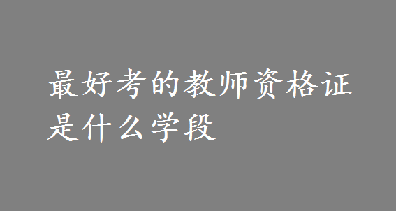 最好考的教師資格證是什么學段?這些好考又值錢的證書有哪些