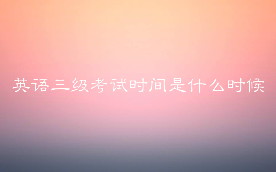 英語三級考試時間是什么時候?報考條件有哪些主要考什么?