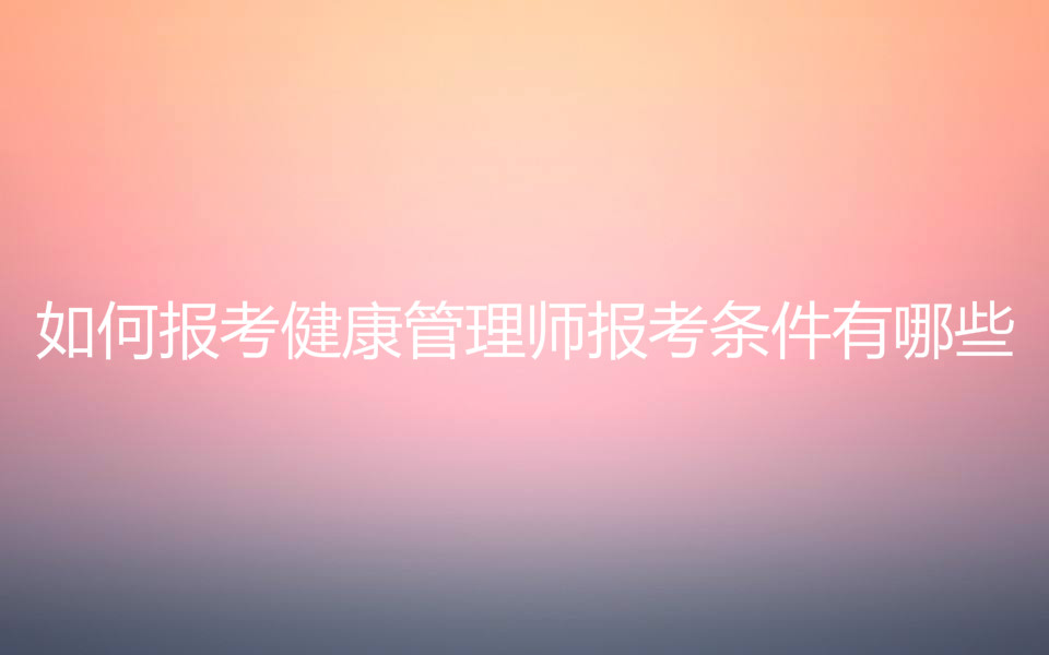 如何報考健康管理師報考條件有哪些?健康管理師證書含金量高嗎?