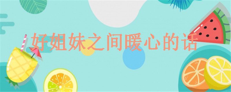 20句致閨蜜的經(jīng)典語錄精選,關(guān)于好姐妹之間暖心的話