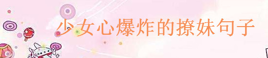 30句少女心爆炸的撩妹句子集錦,句句撩倒你心軟!