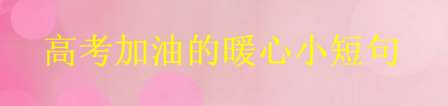 關于高考加油的文藝小短句集錦,又暖又幽默的考試祝福