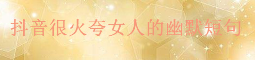 抖音很火夸女人漂亮的語(yǔ)錄集錦,一句夸贊女人的幽默短句