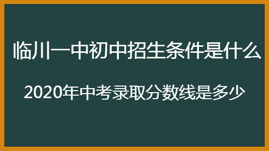 臨川一中初中招生條件是什么?2020年中考錄取分?jǐn)?shù)線是多少?