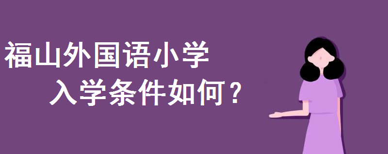 福山外國語小學(xué)招生簡章2020出爐!入學(xué)條件是怎樣的戶口要求幾年
