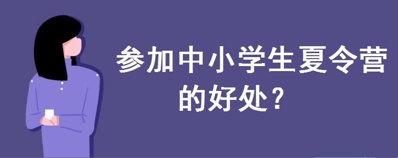 參加中小學生夏令營的好處有哪些?怎么報名?有哪些安全注意事項