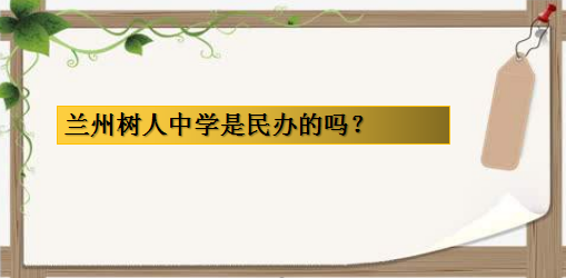蘭州樹人中學(xué)是民辦的嗎?蘭州最好的民辦高中有哪些?排名情況如何