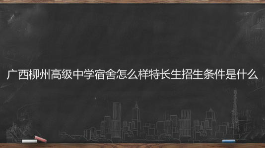 廣西柳州高級中學宿舍怎么樣特長生招生條件?2020高考喜報出爐