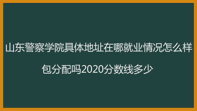 山東警察學院地址在哪就業情況怎么樣?包分配嗎2023分數線多少?