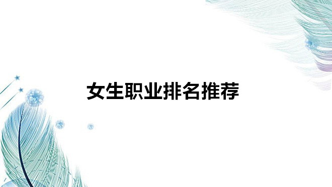 女生職業(yè)排名推薦有哪些比較好?女生冷門(mén)又高薪的職業(yè)有哪些?