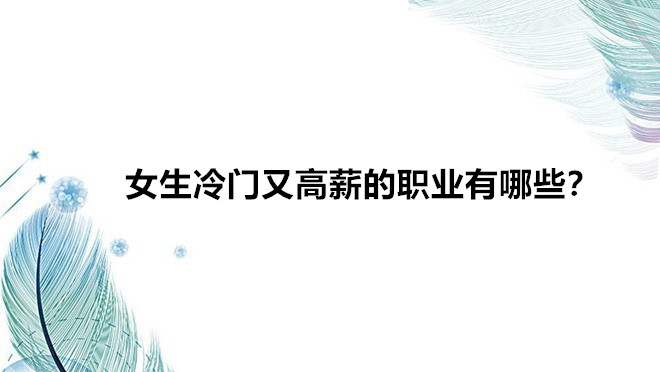 女生職業(yè)排名推薦有哪些比較好?女生冷門(mén)又高薪的職業(yè)有哪些?