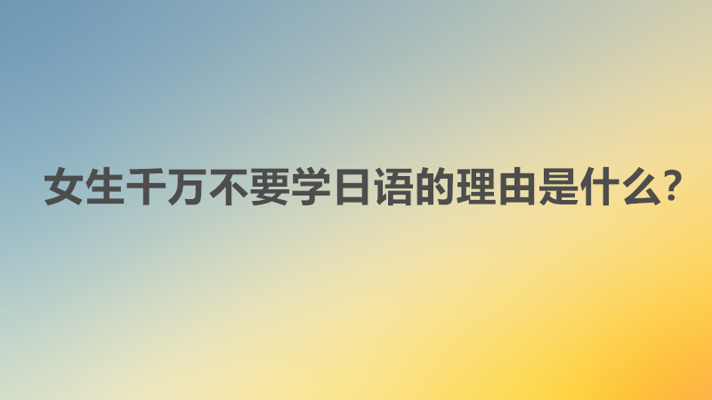 女生千萬不要學日語的理由是什么?女孩子學日語有出路嗎就業建議