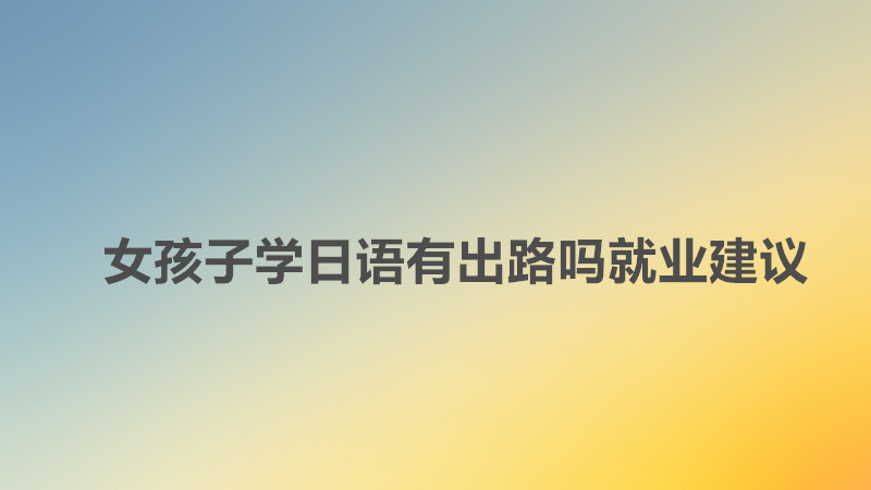 女生千萬不要學日語的理由是什么?女孩子學日語有出路嗎就業建議