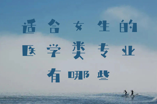 女生學醫選什么專業比較好,適合女生的醫學類專業有哪些