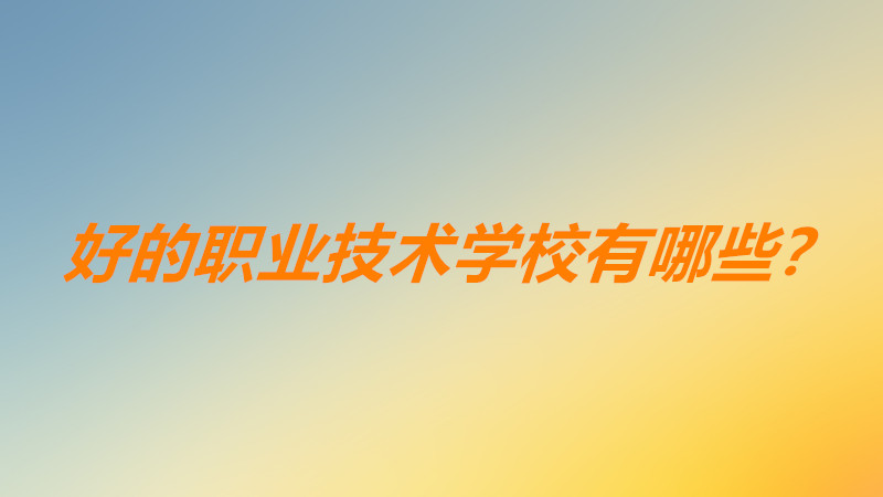 職業技術學校哪個專業好就業前景好? 好的職業技術學校有哪些?