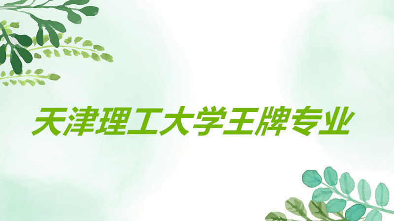 天津理工大學王牌專業排名推薦,天津理工大學什么專業最好?