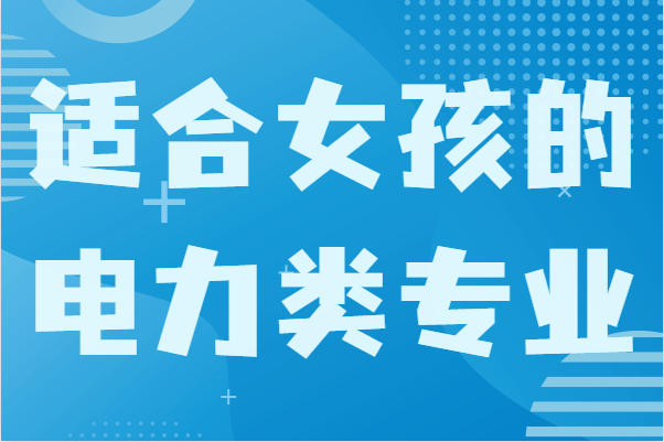 女生在電力專業方面學什么好?盤點適合女孩的電力類專業