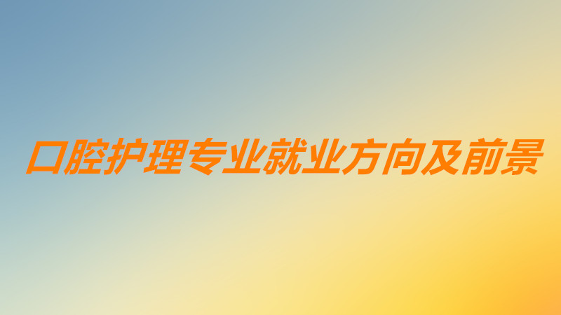 口腔護理專業學什么內容?口腔護理專業前景方向怎么樣?