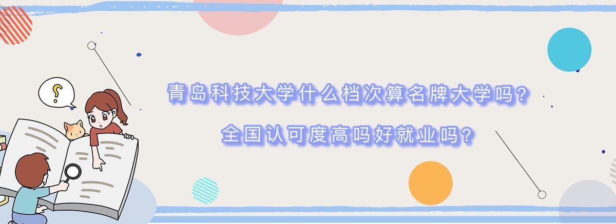 青島科技大學什么檔次算名牌大學嗎?全國認可度高嗎好就業嗎?