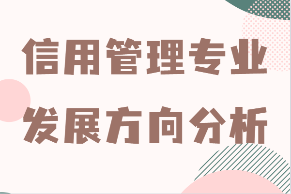 信用管理專業(yè)好就業(yè)嗎?就業(yè)前景及發(fā)展方向分析