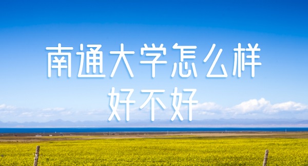 1647242547983706.jpg 南通大學(xué)怎么樣好不好?(什么檔次、全國(guó)排名、網(wǎng)友評(píng)價(jià))