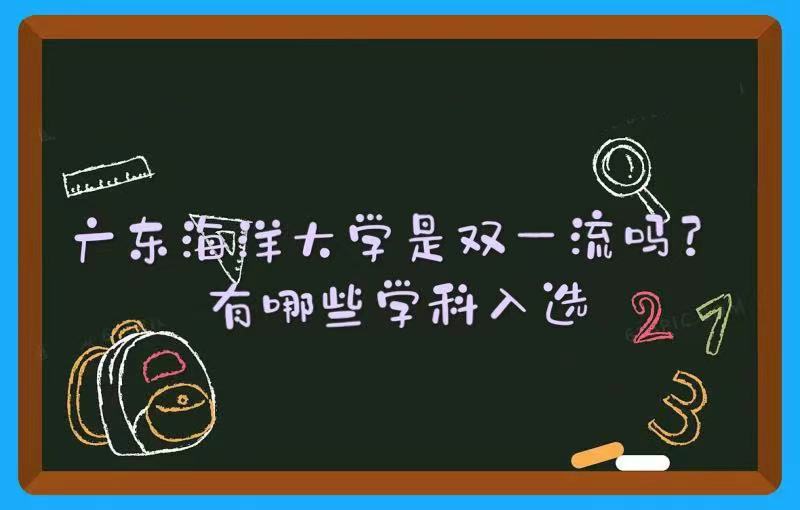 1648020114491207.jpg 廣東海洋大學是雙一流大學嗎?有哪些學科入選