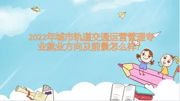 1650269220140296.png 2023年城市軌道交通運營管理專業(yè)就業(yè)方向及前景怎么樣?