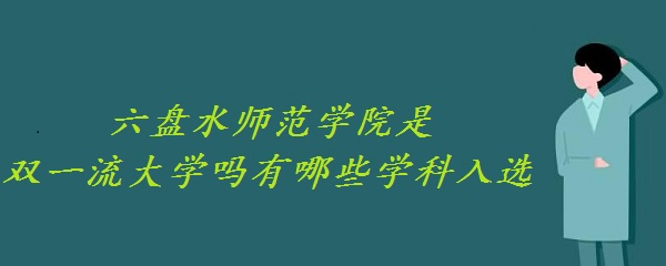 1651047279118526.jpg 六盤水師范學院是雙一流大學嗎 有哪些學科入選?