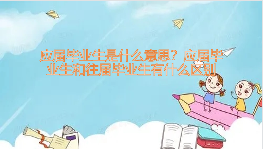 1651131011177678.png 應屆畢業生是什么意思?應屆畢業生和往屆畢業生有什么區別?