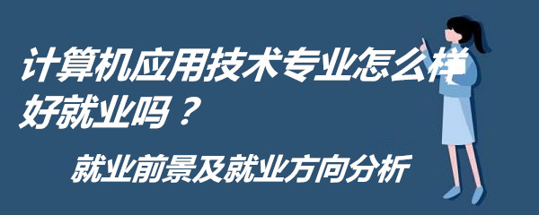 1651741445307763.jpg 計算機應用技術專業怎么樣好就業嗎?就業前景及就業方向分析