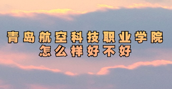 1660637269208747.jpg 青島航空科技職業學院怎么樣好不好(特色專業、就業情況、評價)