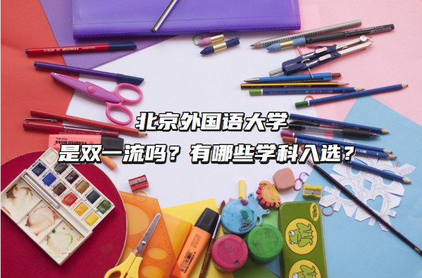 1662707113216613.png 北京外國語大學是雙一流嗎?有哪些學科入選?