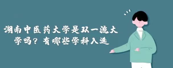 1665286590328152.jpg 湖南中醫藥大學是雙一流大學嗎?有哪些學科入選