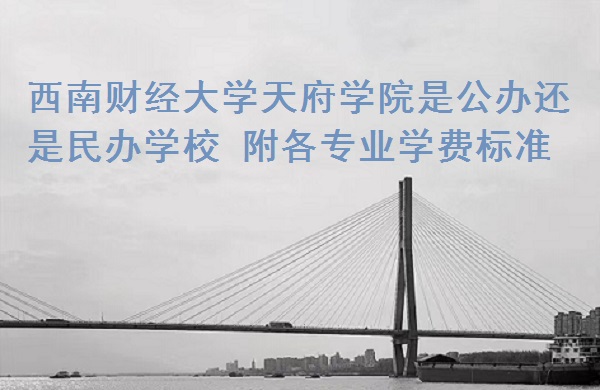 16653872737442.jpg 西南財經大學天府學院是公辦還是民辦學校 附各專業學費標準!