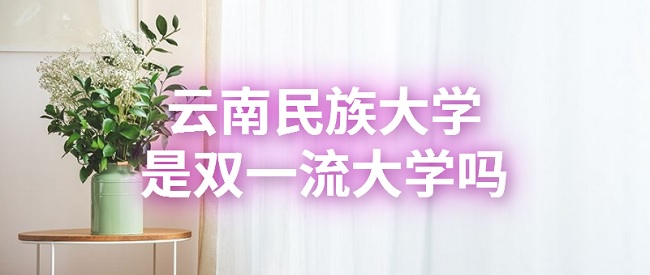 1665557255878711.jpg 云南民族大學是雙一流大學嗎?有哪些學科入選