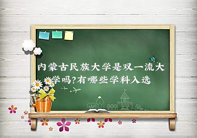 1665726535173171.jpg 內蒙古民族大學是雙一流大學嗎?有哪些學科入選