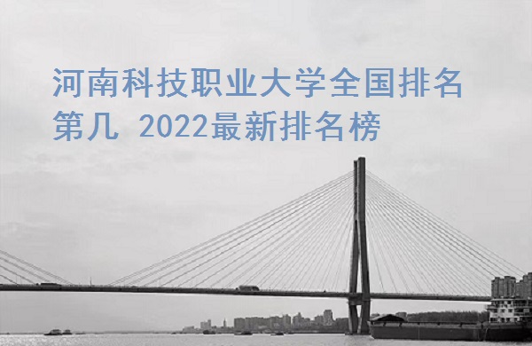 166573043928280.jpg 河南科技職業大學全國排名第幾?2023最新排名榜(全國第447)