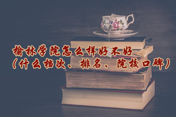 1665731899720794.jpg 榆林學院怎么樣好不好(什么檔次、排名、院校口碑)