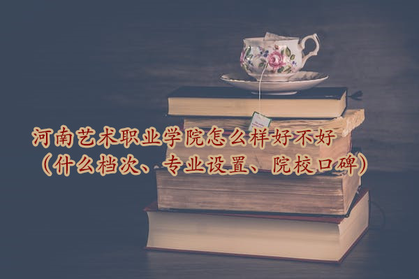 1666775364552523.jpg 河南藝術(shù)職業(yè)學(xué)院怎么樣好不好(什么檔次、專業(yè)設(shè)置、院校口碑)