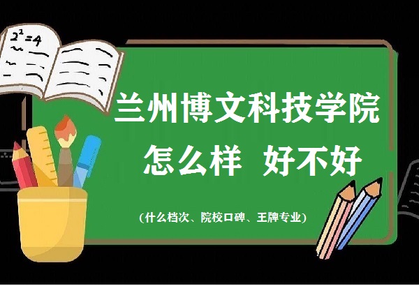1667034022960857.jpg 蘭州博文科技學院怎么樣好不好(什么檔次、院校口碑、王牌專業)