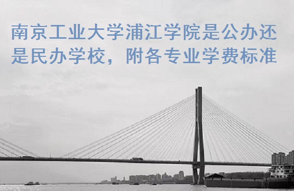 1667447344255609.jpg 南京工業大學浦江學院是公辦還是民辦學校,附各專業學費標準!