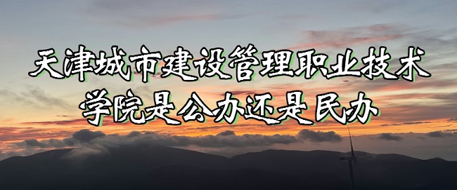 1667459088576580.jpg 天津城市建設管理職業技術學院是公辦還是民辦(附各專業收費標準)