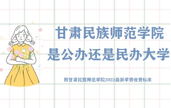 166755048983317.jpg 甘肅民族師范學(xué)院是公辦還是民辦大學(xué)(附2022最新學(xué)費收費標準)
