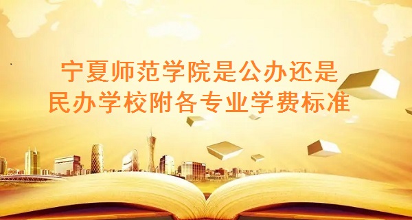 166789463993440.jpg 寧夏師范學院是公辦還是民辦學校,附各專業學費標準!