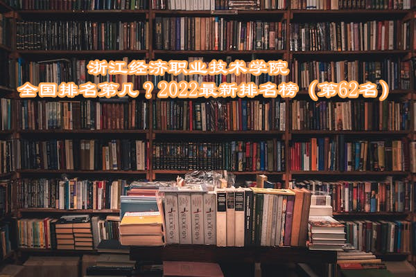 1667906006526448.jpg 浙江經濟職業技術學院全國排名第幾?2023最新排名榜(第62名)