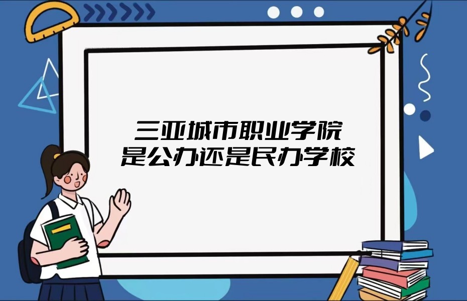 1668169175527314.jpg 三亞城市職業(yè)學院是公辦還是民辦學校(附海南專科院校表)