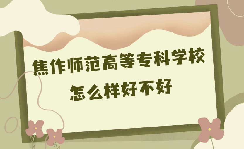 1668413383985411.png 焦作師范高等專科學校怎么樣好不好(什么檔次/王牌專業/校友評價)