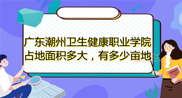1669364411834961.jpg 廣東潮州衛生健康職業學院占地面積多大,有多少畝地?