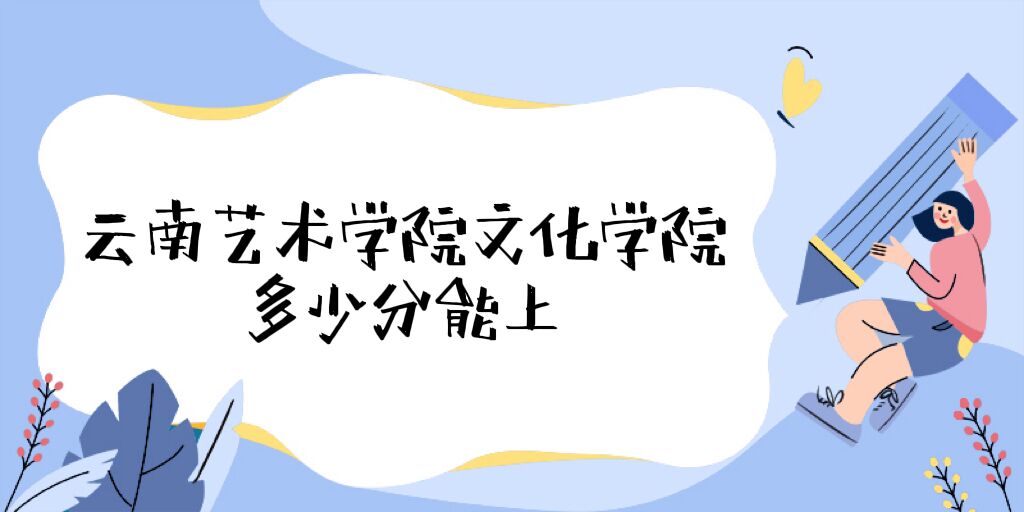 1670813330363988.jpg 云南藝術學院文華學院錄取分數線2022是多少(附2021年分數線)