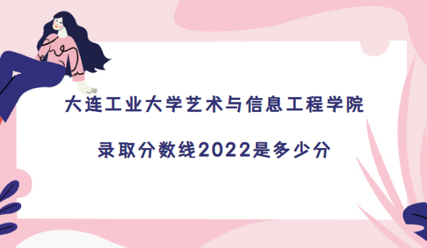1671006558893342.png 大連工業大學藝術與信息工程學院錄取分數線2022是多少分